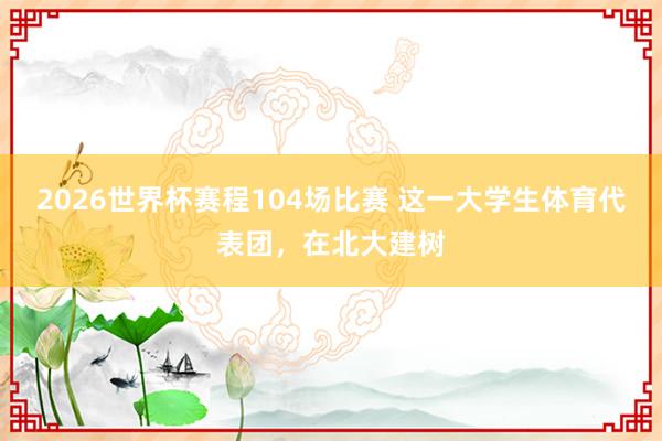 2026世界杯赛程104场比赛 这一大学生体育代表团,在北大建树