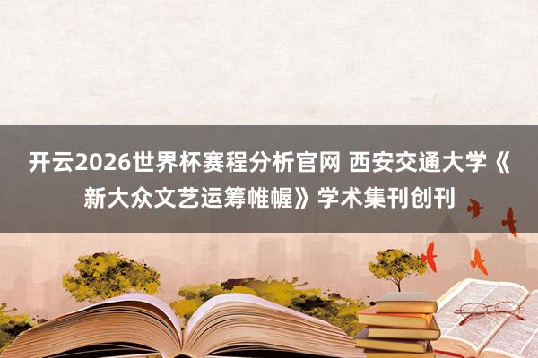 开云2026世界杯赛程分析官网 西安交通大学《新大众文艺运筹帷幄》学术集刊创刊