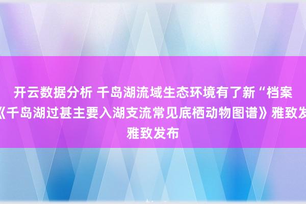 开云数据分析 千岛湖流域生态环境有了新“档案”《千岛湖过甚主要入湖支流常见底栖动物图谱》雅致发布