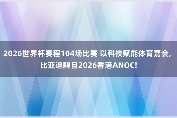 2026世界杯赛程104场比赛 以科技赋能体育嘉会, 比亚迪醒目2026香港ANOC!