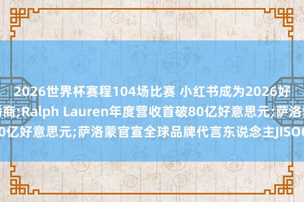 2026世界杯赛程104场比赛 小红书成为2026好意思加墨世界杯抓权转播商;Ralph Lauren年度营收首破80亿好意思元;萨洛蒙官宣全球品牌代言东说念主JISOO|消研所周报