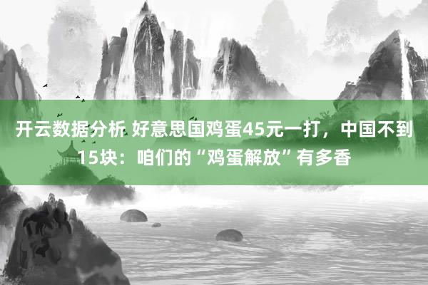 开云数据分析 好意思国鸡蛋45元一打,中国不到15块:咱们的“鸡蛋解放”有多香