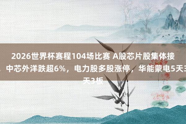 2026世界杯赛程104场比赛 A股芯片股集体接济,中芯外洋跌超6%,电力股多股涨停,华能蒙电5天3板