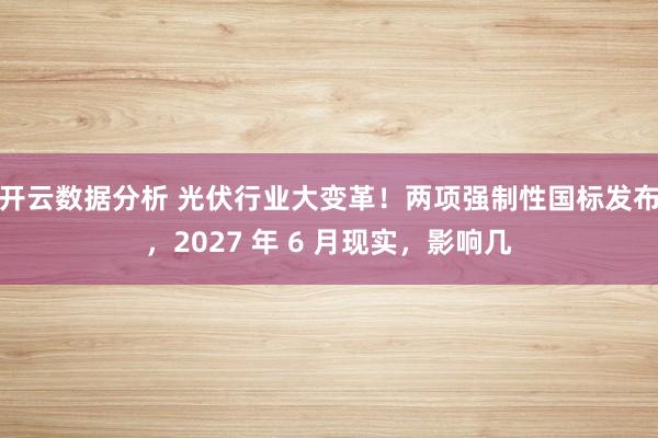开云数据分析 光伏行业大变革!两项强制性国标发布,2027 年 6 月现实,影响几