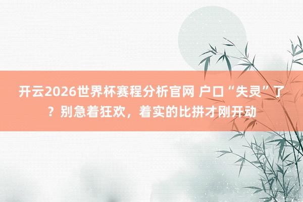 开云2026世界杯赛程分析官网 户口“失灵”了?别急着狂欢,着实的比拼才刚开动