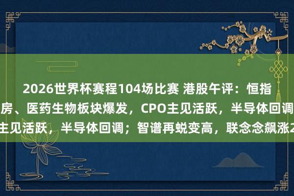 2026世界杯赛程104场比赛 港股午评:恒指、恒科皆大涨;软件、内房、医药生物板块爆发,CPO主见活跃,半导体回调;智谱再蜕变高,联念念飙涨24%
