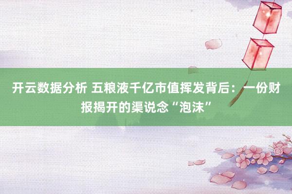 开云数据分析 五粮液千亿市值挥发背后：一份财报揭开的渠说念“泡沫”