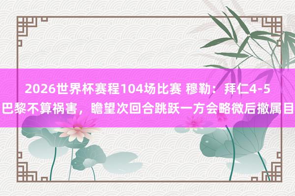 2026世界杯赛程104场比赛 穆勒:拜仁4-5巴黎不算祸害,瞻望次回合跳跃一方会略微后撤属目