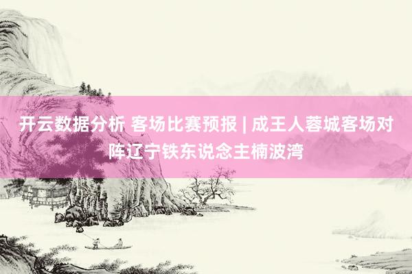 开云数据分析 客场比赛预报 | 成王人蓉城客场对阵辽宁铁东说念主楠波湾