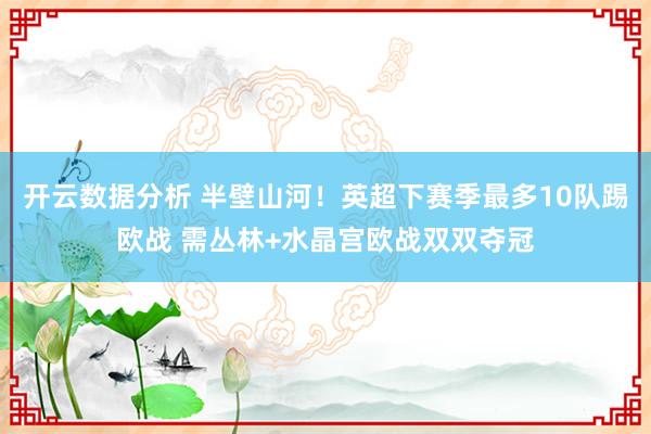 开云数据分析 半壁山河!英超下赛季最多10队踢欧战 需丛林+水晶宫欧战双双夺冠