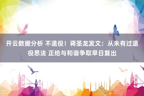 开云数据分析 不退役!蒋圣龙发文:从未有过退役思法 正给与和谐争取早日复出