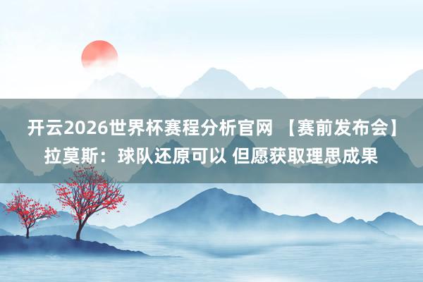 开云2026世界杯赛程分析官网 【赛前发布会】拉莫斯:球队还原可以 但愿获取理思成果