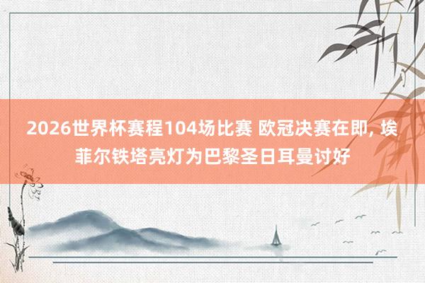 2026世界杯赛程104场比赛 欧冠决赛在即， 埃菲尔铁塔亮灯为巴黎圣日耳曼讨好