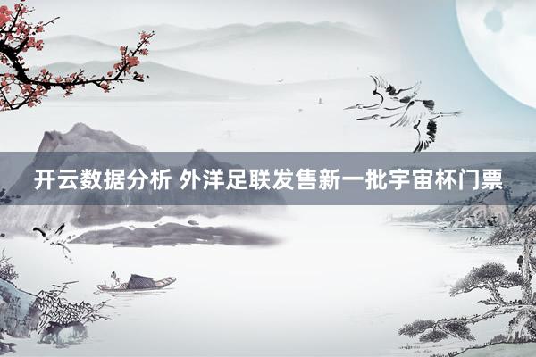 开云数据分析 外洋足联发售新一批宇宙杯门票