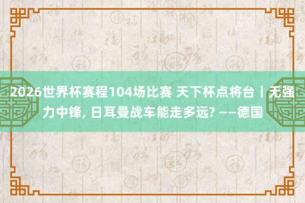 2026世界杯赛程104场比赛 天下杯点将台丨无强力中锋, 日耳曼战车能走多远? ——德国