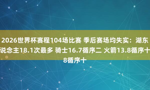 2026世界杯赛程104场比赛 季后赛场均失实:湖东说念主18.1次最多 骑士16.7循序二 火箭13.8循序十