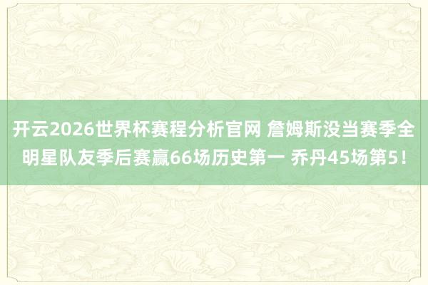 开云2026世界杯赛程分析官网 詹姆斯没当赛季全明星队友季后赛赢66场历史第一 乔丹45场第5！