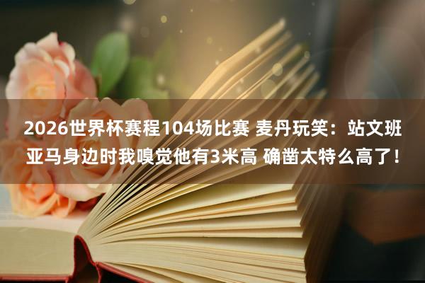 2026世界杯赛程104场比赛 麦丹玩笑:站文班亚马身边时我嗅觉他有3米高 确凿太特么高了!