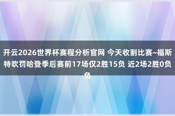开云2026世界杯赛程分析官网 今天收割比赛~福斯特吹罚哈登季后赛前17场仅2胜15负 近2场2胜0负