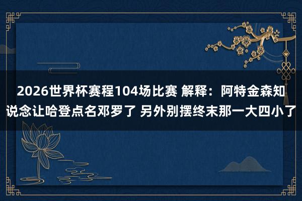 2026世界杯赛程104场比赛 解释：阿特金森知说念让哈登点名邓罗了 另外别摆终末那一大四小了