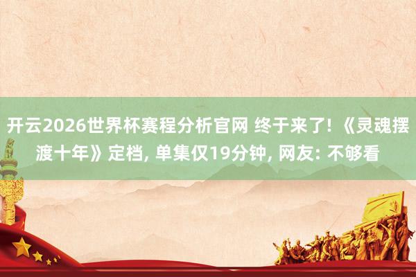 开云2026世界杯赛程分析官网 终于来了! 《灵魂摆渡十年》定档, 单集仅19分钟, 网友: 不够看