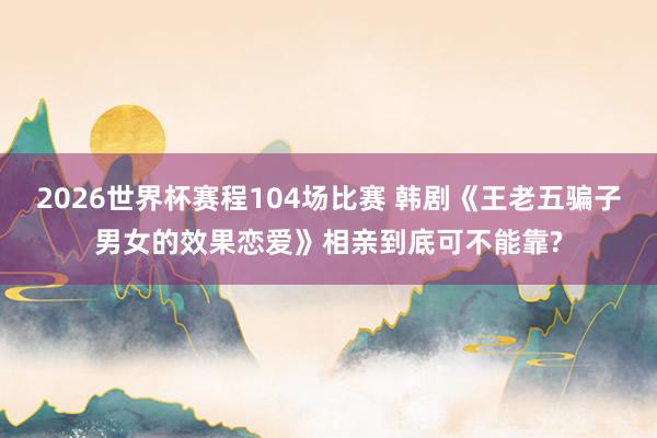 2026世界杯赛程104场比赛 韩剧《王老五骗子男女的效果恋爱》相亲到底可不能靠?