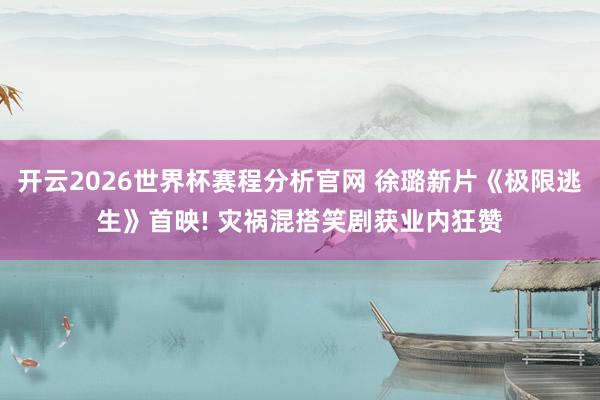 开云2026世界杯赛程分析官网 徐璐新片《极限逃生》首映! 灾祸混搭笑剧获业内狂赞
