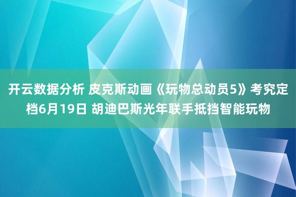 开云数据分析 皮克斯动画《玩物总动员5》考究定档6月19日 胡迪巴斯光年联手抵挡智能玩物