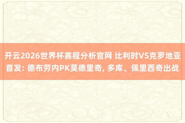 开云2026世界杯赛程分析官网 比利时VS克罗地亚首发: 德布劳内PK莫德里奇, 多库、佩里西奇出战