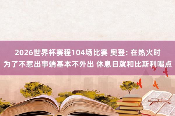 2026世界杯赛程104场比赛 奥登: 在热火时为了不惹出事端基本不外出 休息日就和比斯利喝点