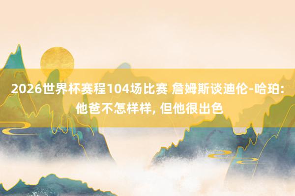 2026世界杯赛程104场比赛 詹姆斯谈迪伦-哈珀: 他爸不怎样样, 但他很出色