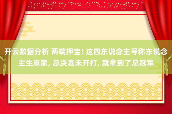 开云数据分析 两端押宝! 这四东说念主号称东说念主生赢家, 总决赛未开打, 就拿到了总冠军