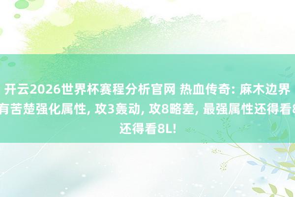 开云2026世界杯赛程分析官网 热血传奇: 麻木边界也有苦楚强化属性, 攻3轰动, 攻8略差, 最强属性还得看8L!