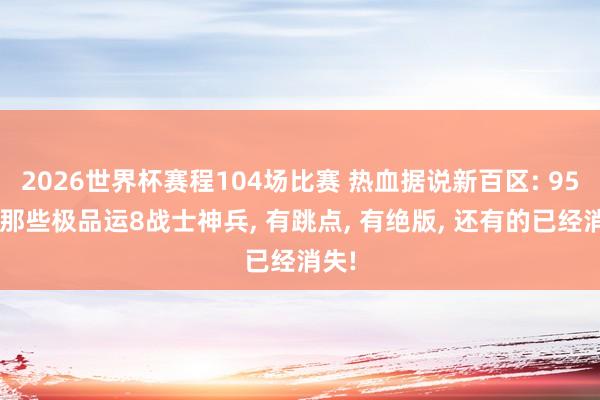 2026世界杯赛程104场比赛 热血据说新百区: 952服那些极品运8战士神兵, 有跳点, 有绝版, 还有的已经消失!