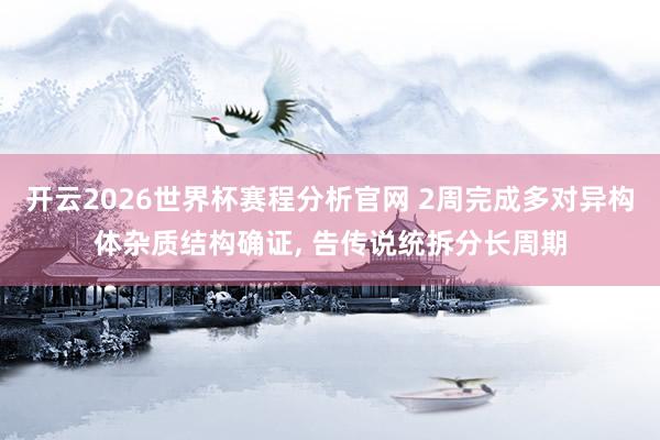 开云2026世界杯赛程分析官网 2周完成多对异构体杂质结构确证， 告传说统拆分长周期