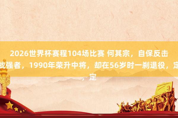2026世界杯赛程104场比赛 何其宗,自保反击战强者,1990年荣升中将,却在56岁时一刹退役,定