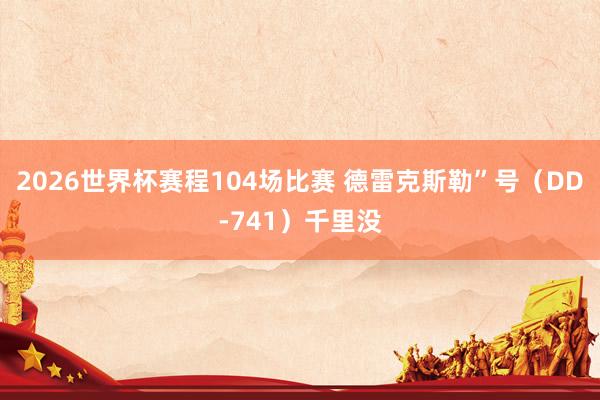 2026世界杯赛程104场比赛 德雷克斯勒”号(DD-741)千里没