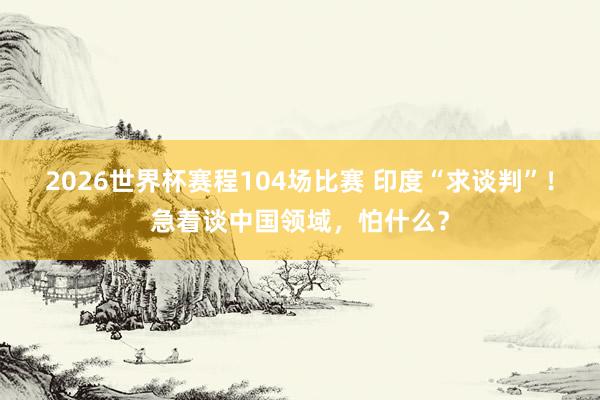 2026世界杯赛程104场比赛 印度“求谈判”!急着谈中国领域,怕什么?