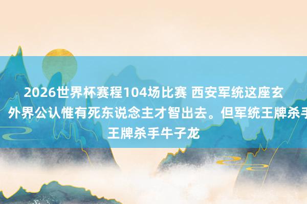 2026世界杯赛程104场比赛 西安军统这座玄机监狱,外界公认惟有死东说念主才智出去。但军统王牌杀手牛子龙