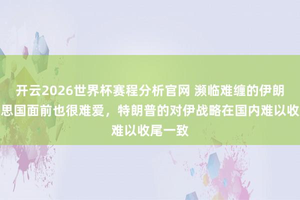 开云2026世界杯赛程分析官网 濒临难缠的伊朗,好意思国面前也很难爱,特朗普的对伊战略在国内难以收尾一致
