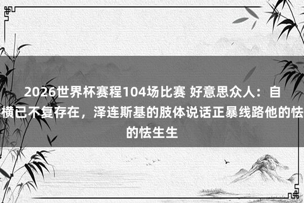 2026世界杯赛程104场比赛 好意思众人:自信骄横已不复存在,泽连斯基的肢体说话正暴线路他的怯生生