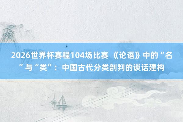 2026世界杯赛程104场比赛 《论语》中的“名”与“类”:中国古代分类剖判的谈话建构