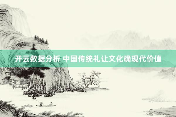开云数据分析 中国传统礼让文化确现代价值
