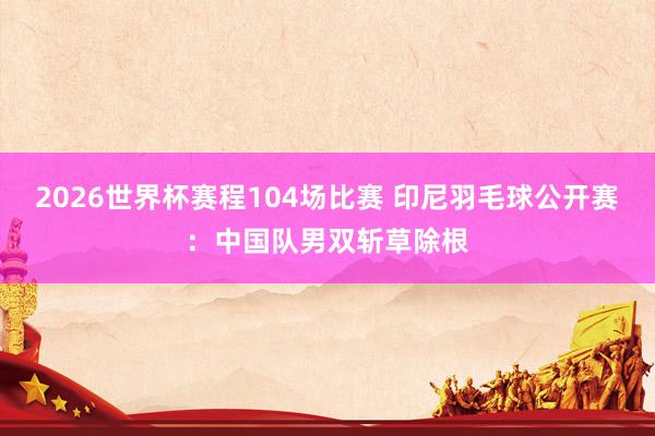 2026世界杯赛程104场比赛 印尼羽毛球公开赛:中国队男双斩草除根