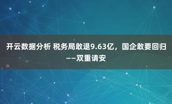 开云数据分析 税务局敢退9.63亿,国企敢要回归——双重请安