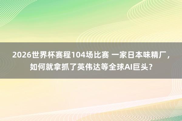 2026世界杯赛程104场比赛 一家日本味精厂,如何就拿抓了英伟达等全球AI巨头?