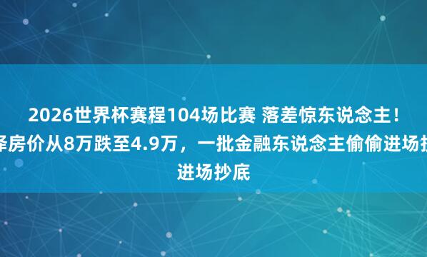 2026世界杯赛程104场比赛 落差惊东说念主!丽泽房价从8万跌至4.9万,一批金融东说念主偷偷进场抄底