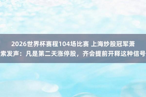 2026世界杯赛程104场比赛 上海炒股冠军萧索发声:凡是第二天涨停股,齐会提前开释这种信号
