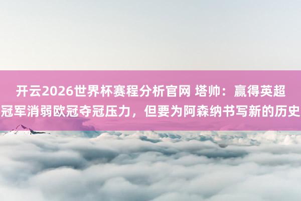 开云2026世界杯赛程分析官网 塔帅:赢得英超冠军消弱欧冠夺冠压力,但要为阿森纳书写新的历史