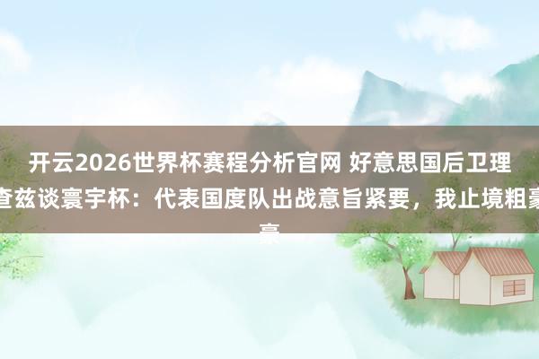 开云2026世界杯赛程分析官网 好意思国后卫理查兹谈寰宇杯:代表国度队出战意旨紧要,我止境粗豪
